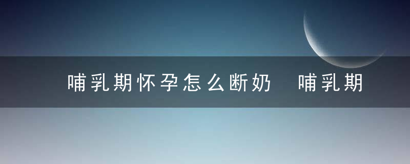 哺乳期怀孕怎么断奶 哺乳期怀孕不断奶行吗